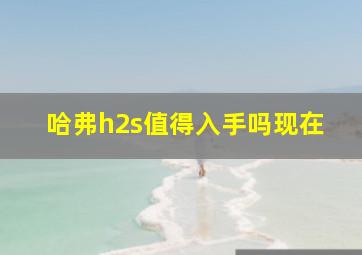 哈弗h2s值得入手吗现在