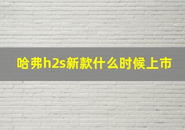 哈弗h2s新款什么时候上市