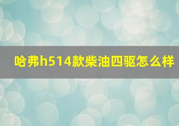 哈弗h514款柴油四驱怎么样