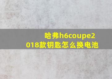 哈弗h6coupe2018款钥匙怎么换电池