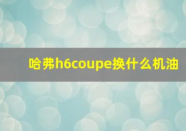 哈弗h6coupe换什么机油