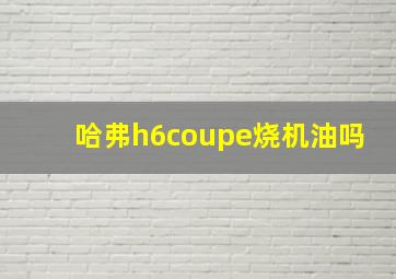 哈弗h6coupe烧机油吗