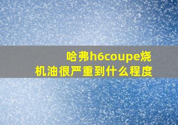 哈弗h6coupe烧机油很严重到什么程度