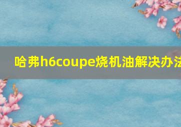 哈弗h6coupe烧机油解决办法