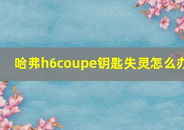 哈弗h6coupe钥匙失灵怎么办