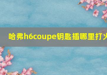 哈弗h6coupe钥匙插哪里打火