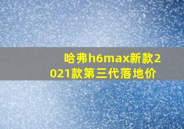 哈弗h6max新款2021款第三代落地价