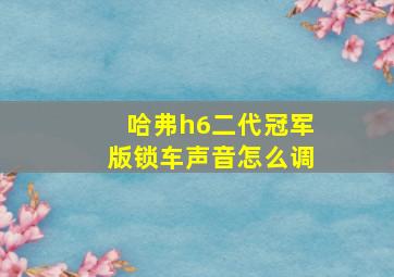 哈弗h6二代冠军版锁车声音怎么调