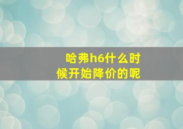 哈弗h6什么时候开始降价的呢