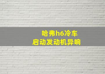 哈弗h6冷车启动发动机异响