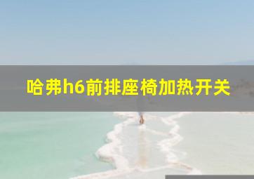 哈弗h6前排座椅加热开关