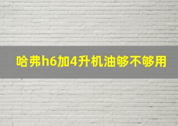 哈弗h6加4升机油够不够用