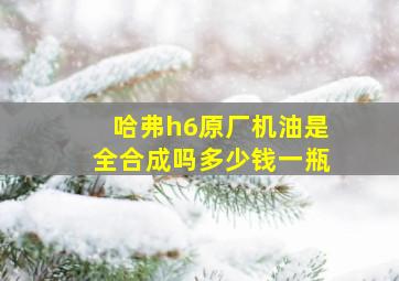 哈弗h6原厂机油是全合成吗多少钱一瓶