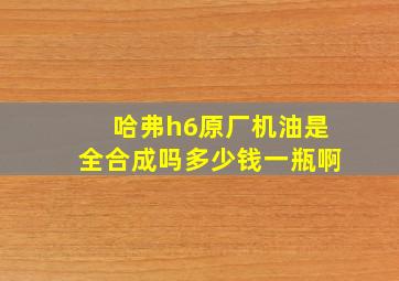 哈弗h6原厂机油是全合成吗多少钱一瓶啊