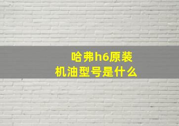 哈弗h6原装机油型号是什么