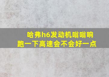 哈弗h6发动机嗡嗡响跑一下高速会不会好一点