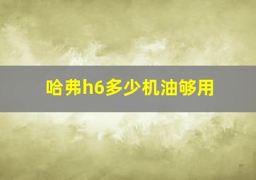 哈弗h6多少机油够用