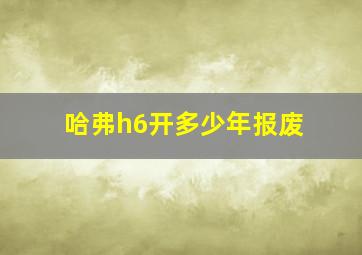 哈弗h6开多少年报废