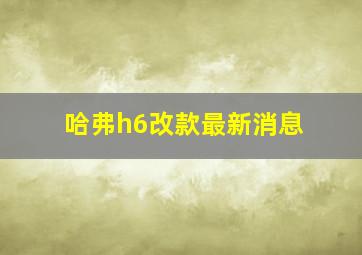 哈弗h6改款最新消息