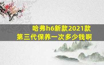 哈弗h6新款2021款第三代保养一次多少钱啊