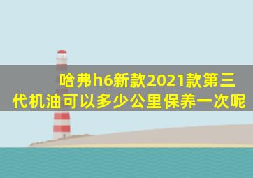 哈弗h6新款2021款第三代机油可以多少公里保养一次呢