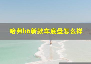 哈弗h6新款车底盘怎么样