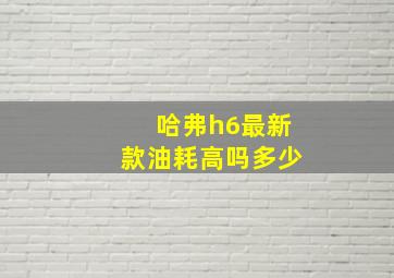 哈弗h6最新款油耗高吗多少