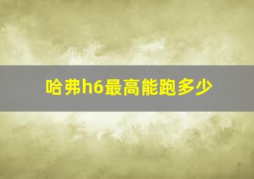 哈弗h6最高能跑多少