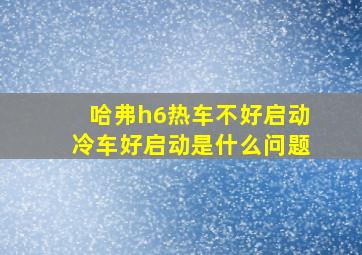 哈弗h6热车不好启动冷车好启动是什么问题