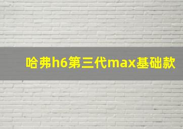 哈弗h6第三代max基础款