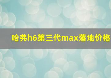 哈弗h6第三代max落地价格