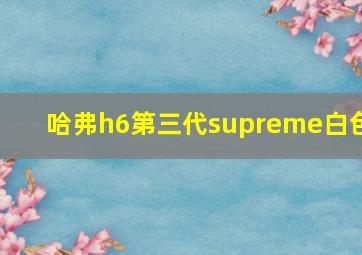 哈弗h6第三代supreme白色