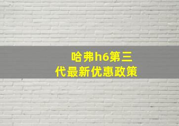 哈弗h6第三代最新优惠政策