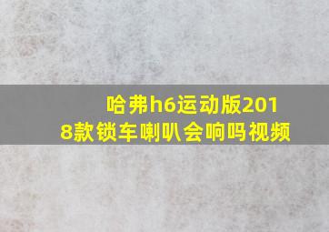 哈弗h6运动版2018款锁车喇叭会响吗视频