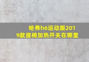 哈弗h6运动版2019款座椅加热开关在哪里