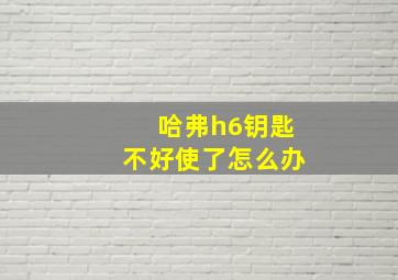 哈弗h6钥匙不好使了怎么办