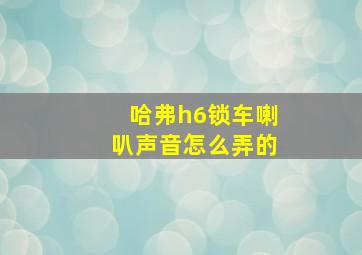 哈弗h6锁车喇叭声音怎么弄的