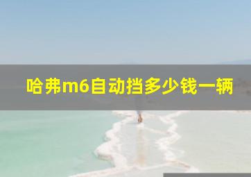 哈弗m6自动挡多少钱一辆