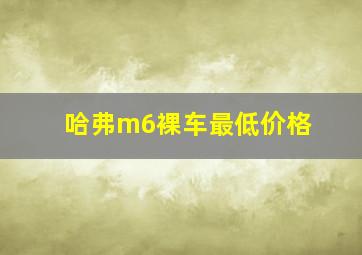 哈弗m6裸车最低价格