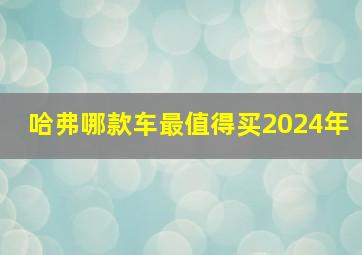 哈弗哪款车最值得买2024年