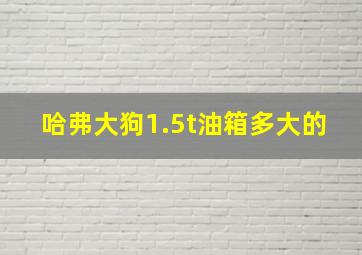 哈弗大狗1.5t油箱多大的