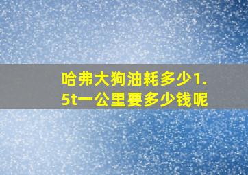 哈弗大狗油耗多少1.5t一公里要多少钱呢