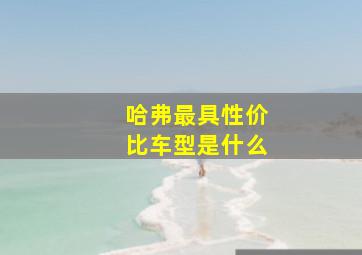 哈弗最具性价比车型是什么