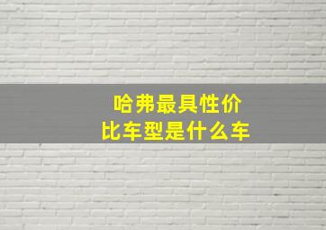 哈弗最具性价比车型是什么车