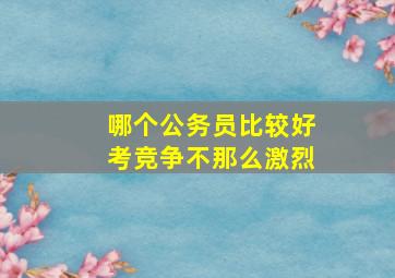 哪个公务员比较好考竞争不那么激烈