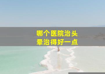 哪个医院治头晕治得好一点