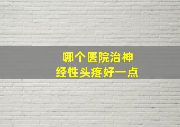 哪个医院治神经性头疼好一点