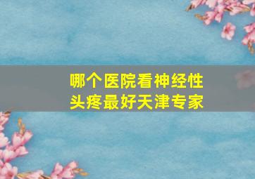 哪个医院看神经性头疼最好天津专家