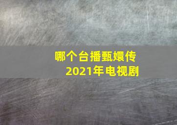 哪个台播甄嬛传2021年电视剧