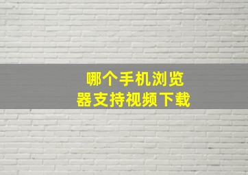 哪个手机浏览器支持视频下载